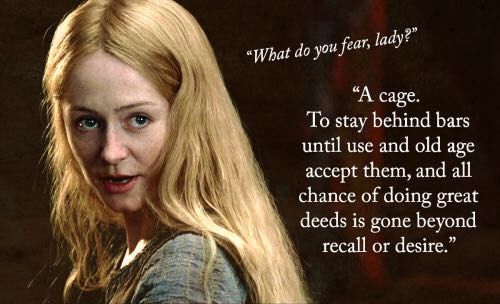 Quote from Eowyn, Lord of the Rings: 
What do you fear, lady?" "A cage, To stay behind bars, until use and old age accept them, and all chance of doing great deeds is gone beyond recall or desire.